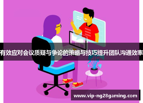 有效应对会议质疑与争论的策略与技巧提升团队沟通效率 有效应对会议质疑与争论的策略与技巧提升团队沟通效率