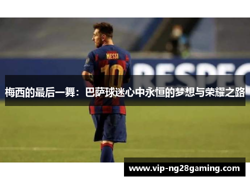 梅西的最后一舞：巴萨球迷心中永恒的梦想与荣耀之路