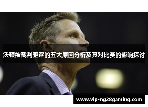 沃顿被裁判驱逐的五大原因分析及其对比赛的影响探讨