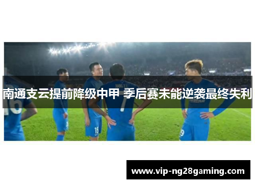 南通支云提前降级中甲 季后赛未能逆袭最终失利 南通支云提前降级中甲 季后赛未能逆袭最终失利
