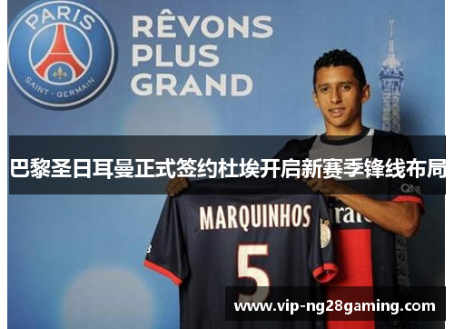 巴黎圣日耳曼正式签约杜埃开启新赛季锋线布局