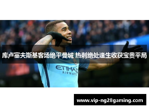 库卢塞夫斯基客场绝平曼城 热刺绝处逢生收获宝贵平局 库卢塞夫斯基客场绝平曼城 热刺绝处逢生收获宝贵平局