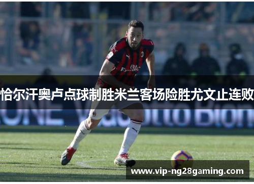 恰尔汗奥卢点球制胜米兰客场险胜尤文止连败