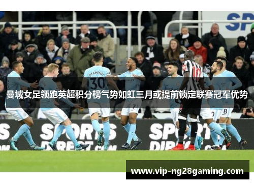 曼城女足领跑英超积分榜气势如虹三月或提前锁定联赛冠军优势