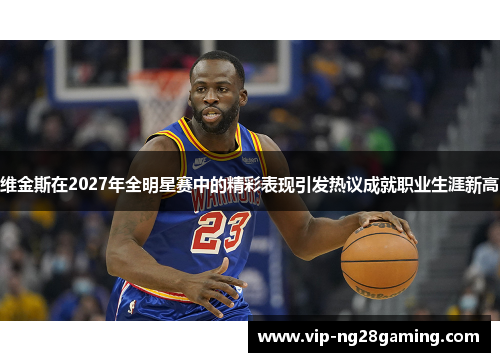 维金斯在2027年全明星赛中的精彩表现引发热议成就职业生涯新高 维金斯在2027年全明星赛中的精彩表现引发热议成就职业生涯新高