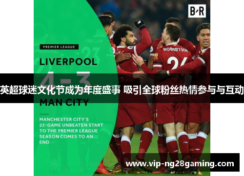 英超球迷文化节成为年度盛事 吸引全球粉丝热情参与与互动