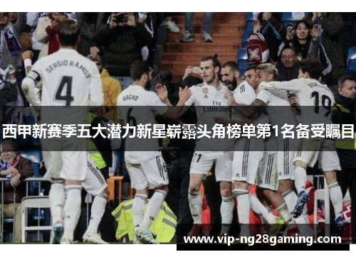 西甲新赛季五大潜力新星崭露头角榜单第1名备受瞩目