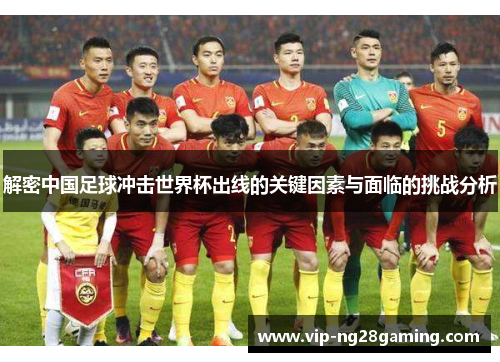 解密中国足球冲击世界杯出线的关键因素与面临的挑战分析