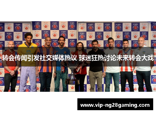 转会传闻引发社交媒体热议 球迷狂热讨论未来转会大戏