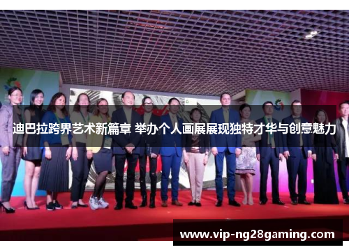 迪巴拉跨界艺术新篇章 举办个人画展展现独特才华与创意魅力